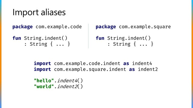 Import aliases
package com.example.code
fun String.indent()
: String { ... }
package com.example.square
fun String.indent()
: String { ... }
import com.example.code.indent as indent4
import com.example.square.indent as indent2
"hello".indent4()
"world".indent2()
