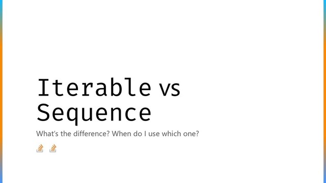 Iterable vs
Sequence
What’s the difference? When do I use which one?
