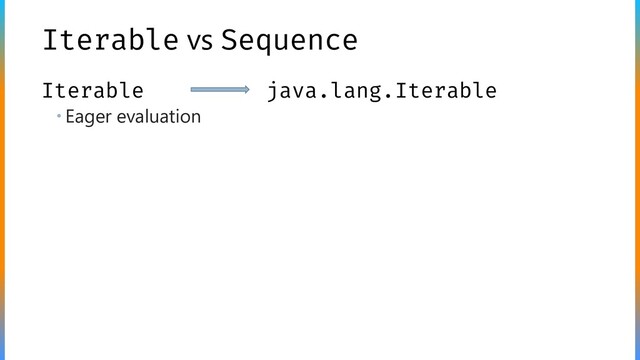 Iterable vs Sequence
 Eager evaluation
Iterable java.lang.Iterable
