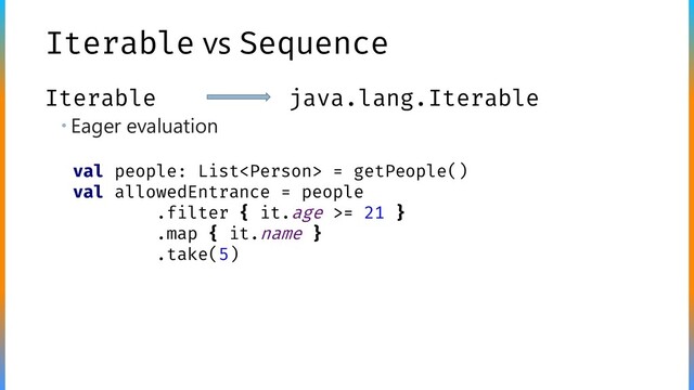 Iterable vs Sequence
 Eager evaluation
Iterable java.lang.Iterable
val people: List = getPeople()
val allowedEntrance = people
.filter { it.age >= 21 }
.map { it.name }
.take(5)
