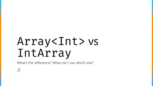 Array vs
IntArray
What’s the difference? When do I use which one?
