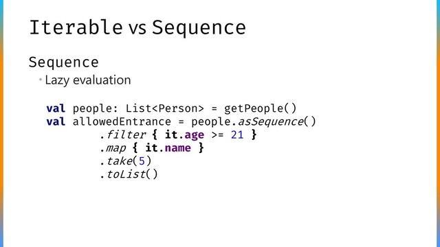 Iterable vs Sequence
Sequence
 Lazy evaluation
val people: List = getPeople()
val allowedEntrance = people.asSequence()
.filter { it.age >= 21 }
.map { it.name }
.take(5)
.toList()
