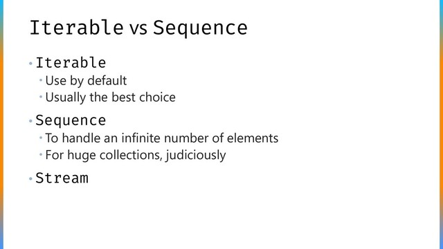Iterable vs Sequence
• Iterable
 Use by default
 Usually the best choice
• Sequence
 To handle an infinite number of elements
 For huge collections, judiciously
• Stream
