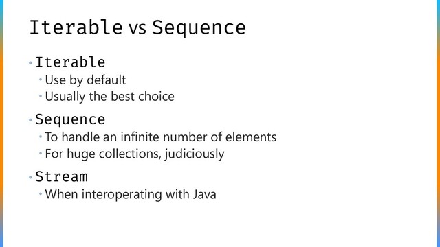 Iterable vs Sequence
• Iterable
 Use by default
 Usually the best choice
• Sequence
 To handle an infinite number of elements
 For huge collections, judiciously
• Stream
 When interoperating with Java
