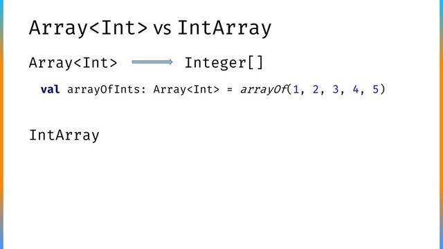 Array vs IntArray
Array Integer[]
IntArray
val arrayOfInts: Array = arrayOf(1, 2, 3, 4, 5)

