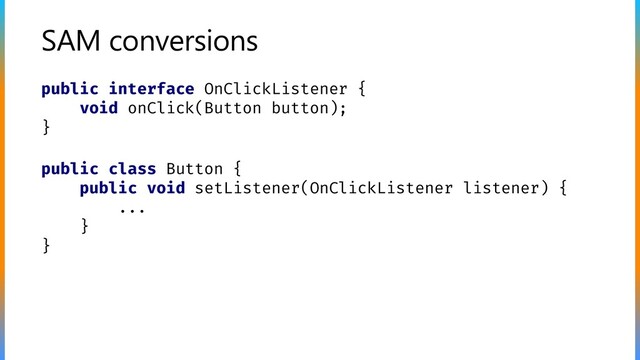 SAM conversions
public interface OnClickListener {
void onClick(Button button);
}
public class Button {
public void setListener(OnClickListener listener) {
...
}
}
