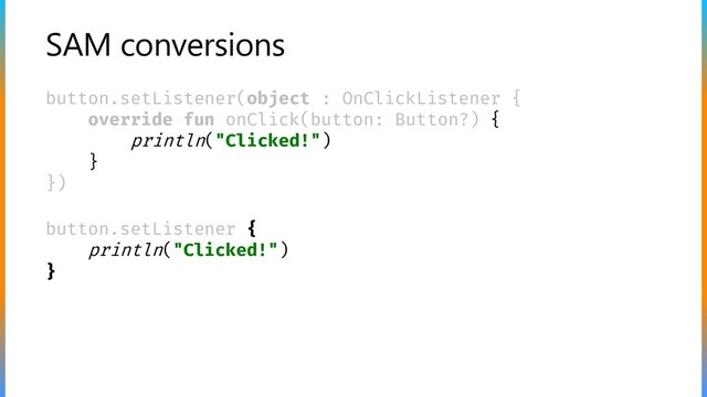 SAM conversions
button.setListener(object : OnClickListener {
override fun onClick(button: Button?) {
println("Clicked!")
}
})
button.setListener {
println("Clicked!")
}
