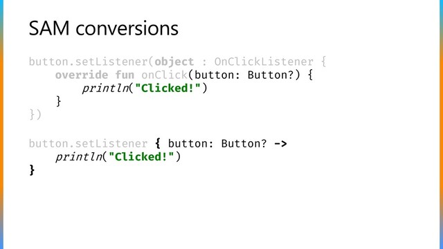 SAM conversions
button.setListener(object : OnClickListener {
override fun onClick(button: Button?) {
println("Clicked!")
}
})
button.setListener { button: Button? ->
println("Clicked!")
}
