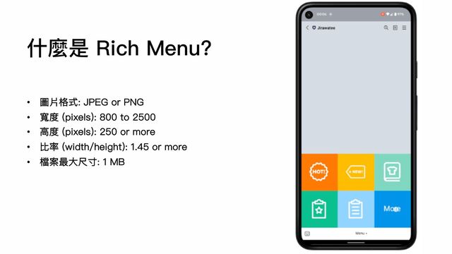 • 圖片格式: JPEG or PNG
• 寬度 (pixels): 800 to 2500
• ⾼度 (pixels): 250 or more
• 比率 (width/height): 1.45 or more
• 檔案最⼤尺⼨: 1 MB
什麼是 Rich Menu?
