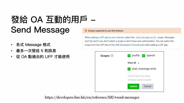 發給 OA 互動的⽤⼾ -
Send Message
• 各式 Message 格式
• 最多⼀次發送 5 則訊息
• 從 OA 點過去的 LIFF 才能使⽤
https://developers.line.biz/en/reference/liff/#send-messages
