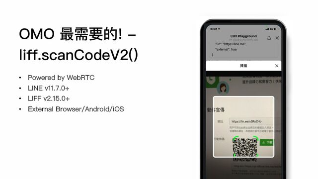 OMO 最需要的! -
liff.scanCodeV2()
• Powered by WebRTC
• LINE v11.7.0+
• LIFF v2.15.0+
• External Browser/Android/iOS
