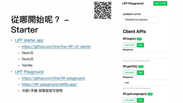 • LIFF starter app
- https://github.com/line/line-liﬀ-v2-starter
- NextJS
- NuxtJS
- Vanilla
• LIFF Playground
- https://github.com/line/liﬀ-playground
- https://liﬀ-playground.netlify.app/
- 外部/⼿機 瀏覽器皆可使⽤
從哪開始呢？ -
Starter
