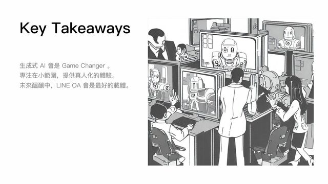 Key Takeaways
⽣成式 AI 會是 Game Changer 。
專注在⼩範圍，提供真⼈化的體驗。
未來醞釀中，LINE OA 會是最好的載體。

