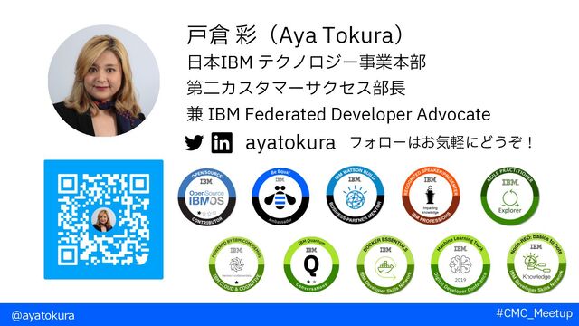 ⼾倉 彩（Aya Tokura）
⽇本IBM テクノロジー事業本部
第⼆カスタマーサクセス部⻑
兼 IBM Federated Developer Advocate
ayatokura フォローはお気軽にどうぞ！
@ayatokura #CMC_Meetup
