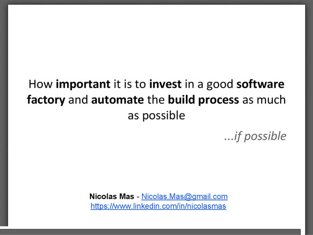 How important it is to invest in a good software
factory and automate the build process as much
as possible
...if possible
Nicolas Mas - Nicolas.Mas@gmail.com
https://www.linkedin.com/in/nicolasmas
