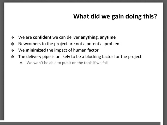 What did we gain doing this?
⬗ We are confident we can deliver anything, anytime
⬗ Newcomers to the project are not a potential problem
⬗ We minimized the impact of human factor
⬗ The delivery pipe is unlikely to be a blocking factor for the project
⬘ We won’t be able to put it on the tools if we fail

