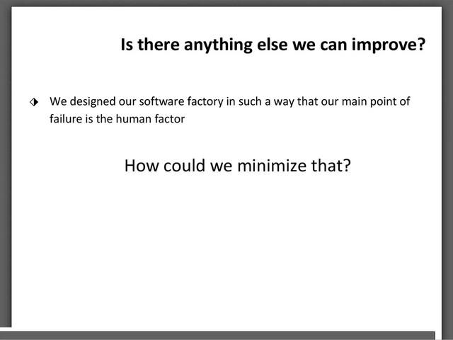 Is there anything else we can improve?
⬗ We designed our software factory in such a way that our main point of
failure is the human factor
How could we minimize that?
