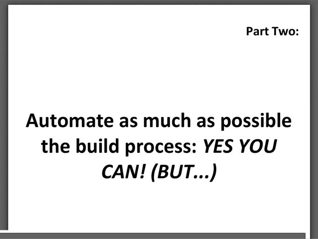 Automate as much as possible
the build process: YES YOU
CAN! (BUT...)
Part Two:
