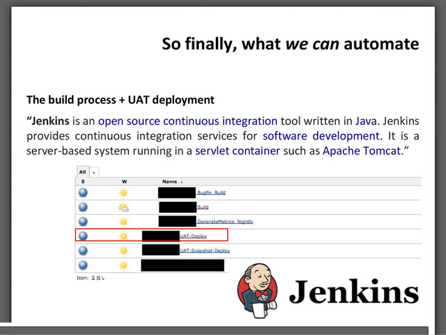 So finally, what we can automate
The build process + UAT deployment
“Jenkins is an open source continuous integration tool written in Java. Jenkins
provides continuous integration services for software development. It is a
server-based system running in a servlet container such as Apache Tomcat.”
