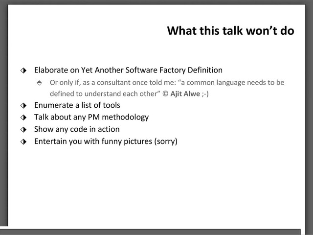 What this talk won’t do
⬗ Elaborate on Yet Another Software Factory Definition
⬘ Or only if, as a consultant once told me: “a common language needs to be
defined to understand each other” © Ajit Alwe ;-)
⬗ Enumerate a list of tools
⬗ Talk about any PM methodology
⬗ Show any code in action
⬗ Entertain you with funny pictures (sorry)
