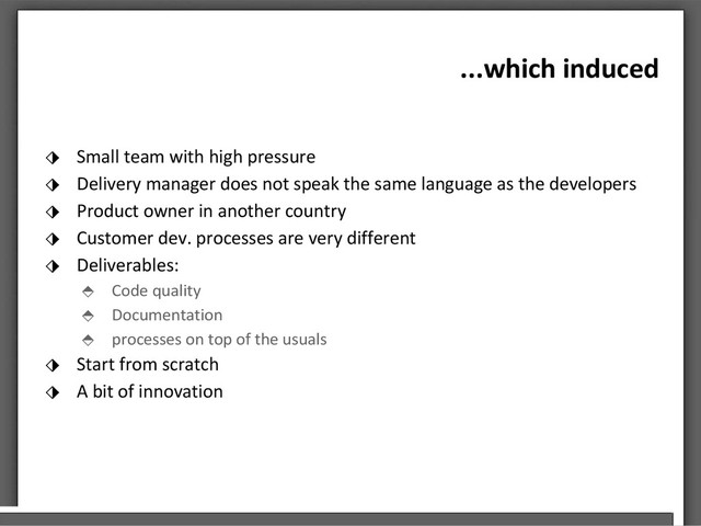 ...which induced
⬗ Small team with high pressure
⬗ Delivery manager does not speak the same language as the developers
⬗ Product owner in another country
⬗ Customer dev. processes are very different
⬗ Deliverables:
⬘ Code quality
⬘ Documentation
⬘ processes on top of the usuals
⬗ Start from scratch
⬗ A bit of innovation
