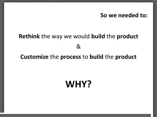 So we needed to:
Rethink the way we would build the product
&
Customize the process to build the product
WHY?
