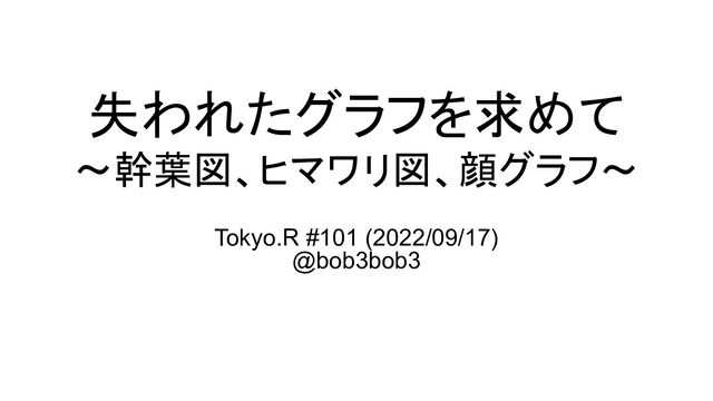 失われたグラフを求めて
～幹葉図、ヒマワリ図、顔グラフ～
Tokyo.R #101 (2022/09/17)
@bob3bob3
