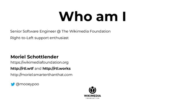 Senior Software Engineer @ The Wikimedia Foundation
Right-to-Left support enthusiast
@mooeypoo
http://rtl.wtf and http://rtl.works
Moriel Schottlender
http://moriel.smarterthanthat.com
https://wikimediafoundation.org
Who am I
