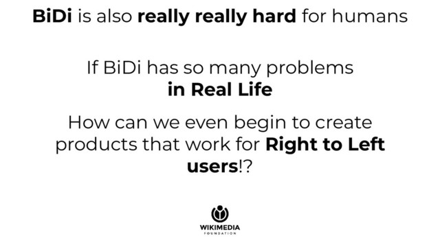 BiDi is also really really hard for humans
If BiDi has so many problems
in Real Life
How can we even begin to create
products that work for Right to Left
users!?
