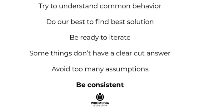 Try to understand common behavior
Do our best to ﬁnd best solution
Be ready to iterate
Some things don’t have a clear cut answer
Avoid too many assumptions
Be consistent
