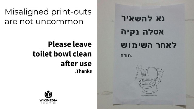 Misaligned print-outs
are not uncommon
Please leave
toilet bowl clean
after use
.Thanks
