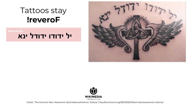 Tattoos stay
!reveroF
Credit: “The Aramaic New Testament: Bad Hebrew/Aramaic Tattoos” http://aramaicnt.org/2007/03/27/bad-hebrewaramaic-tattoos/
Backwards
אני לדודי ודודי לי
