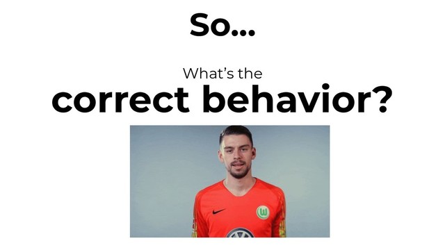 So...
What’s the
correct behavior?
