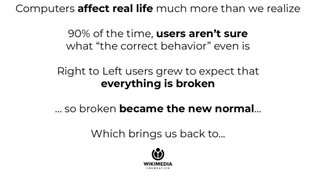 Computers affect real life much more than we realize
90% of the time, users aren’t sure
what “the correct behavior” even is
Right to Left users grew to expect that
everything is broken
… so broken became the new normal...
Which brings us back to...
