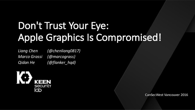 Don't Trust Your Eye:
Apple Graphics Is Compromised!
Liang Chen (@chenliang0817)
Marco Grassi (@marcograss)
Qidan He (@flanker_hqd)
CanSecWest Vancouver 2016
