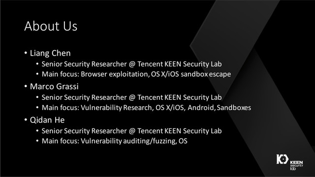 About Us
• Liang Chen
• Senior Security Researcher @ Tencent KEEN Security Lab
• Main focus: Browser exploitation, OS X/iOS sandbox escape
• Marco Grassi
• Senior Security Researcher @ Tencent KEEN Security Lab
• Main focus: Vulnerability Research, OS X/iOS, Android, Sandboxes
• Qidan He
• Senior Security Researcher @ Tencent KEEN Security Lab
• Main focus: Vulnerability auditing/fuzzing, OS
