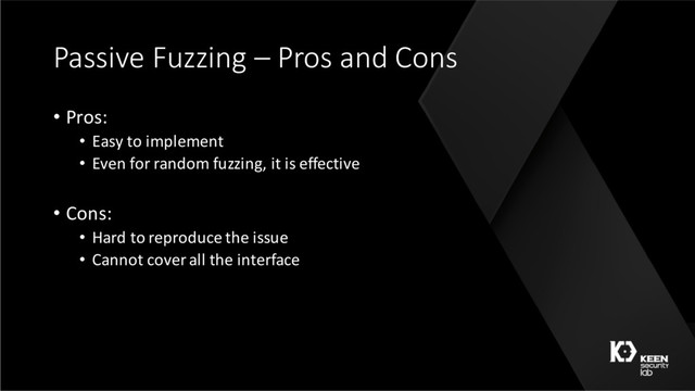 Passive Fuzzing – Pros and Cons
• Pros:
• Easy to implement
• Even for random fuzzing, it is effective
• Cons:
• Hard to reproduce the issue
• Cannot cover all the interface
