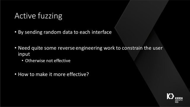 Active fuzzing
• By sending random data to each interface
• Need quite some reverse engineering work to constrain the user
input
• Otherwise not effective
• How to make it more effective?
