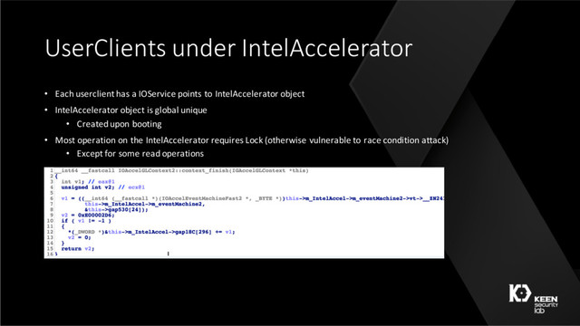 UserClients under IntelAccelerator
• Each userclient has a IOService points to IntelAccelerator object
• IntelAccelerator object is global unique
• Created upon booting
• Most operation on the IntelAccelerator requires Lock (otherwise vulnerable to race condition attack)
• Except for some read operations
