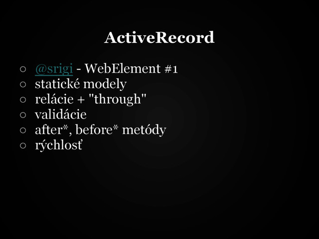 ActiveRecord
○ @srigi - WebElement #1
○ statické modely
○ relácie + "through"
○ validácie
○ after*, before* metódy
○ rýchlosť
