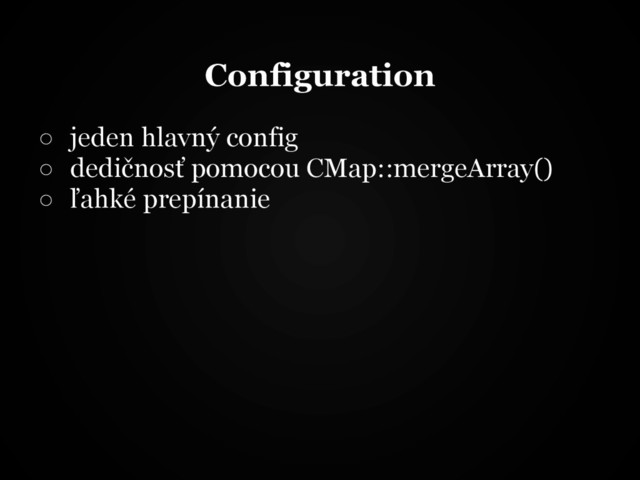 Configuration
○ jeden hlavný config
○ dedičnosť pomocou CMap::mergeArray()
○ ľahké prepínanie
