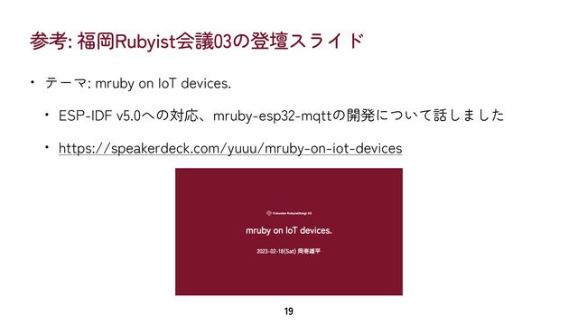 参考: 福岡Rubyist会議03の登壇スライド
• テーマ: mruby on IoT devices.


• ESP-IDF v5.0への対応、mruby-esp32-mqttの開発について話しました


• https://speakerdeck.com/yuuu/mruby-on-iot-devices
19
