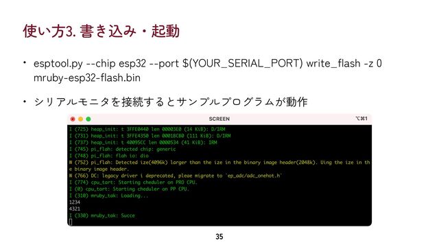 使い方3. 書き込み・起動
• esptool.py --chip esp32 --port $(YOUR_SERIAL_PORT) write_flash -z 0
mruby-esp32-flash.bin


• シリアルモニタを接続するとサンプルプログラムが動作
35
