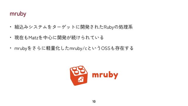 mruby
• 組込みシステムをターゲットに開発されたRubyの処理系


• 現在もMatzを中心に開発が続けられている


• mrubyをさらに軽量化したmruby/cというOSSも存在する
10
