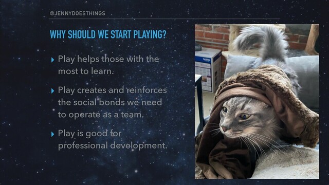 @JENNYDOESTHINGS
WHY SHOULD WE START PLAYING?
▸ Play helps those with the
most to learn.
▸ Play creates and reinforces
the social bonds we need
to operate as a team.
▸ Play is good for
professional development.
