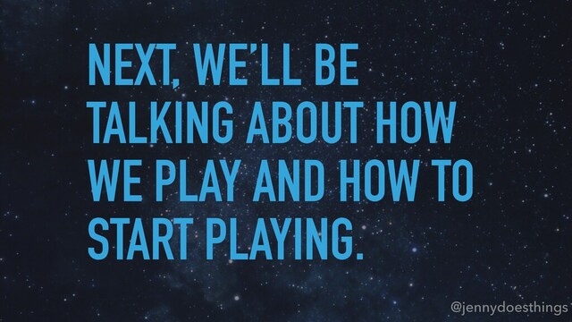 @jennydoesthings
NEXT, WE’LL BE
TALKING ABOUT HOW
WE PLAY AND HOW TO
START PLAYING.
