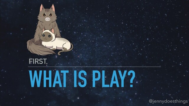 WHAT IS PLAY?
FIRST,
@jennydoesthings
