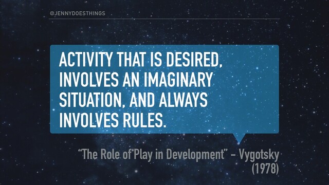 ACTIVITY THAT IS DESIRED,
INVOLVES AN IMAGINARY
SITUATION, AND ALWAYS
INVOLVES RULES.
“The Role of Play in Development” - Vygotsky
(1978)
@JENNYDOESTHINGS
