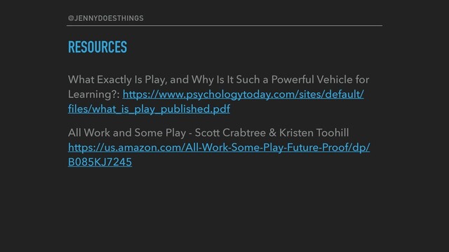 @JENNYDOESTHINGS
RESOURCES
What Exactly Is Play, and Why Is It Such a Powerful Vehicle for
Learning?: https://www.psychologytoday.com/sites/default/
ﬁles/what_is_play_published.pdf
All Work and Some Play - Scott Crabtree & Kristen Toohill
https://us.amazon.com/All-Work-Some-Play-Future-Proof/dp/
B085KJ7245
