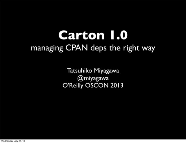 Carton 1.0
managing CPAN deps the right way
Tatsuhiko Miyagawa
@miyagawa
O'Reilly OSCON 2013
Wednesday, July 24, 13
